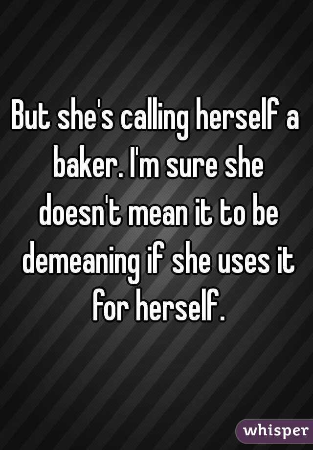 But she's calling herself a baker. I'm sure she doesn't mean it to be demeaning if she uses it for herself.