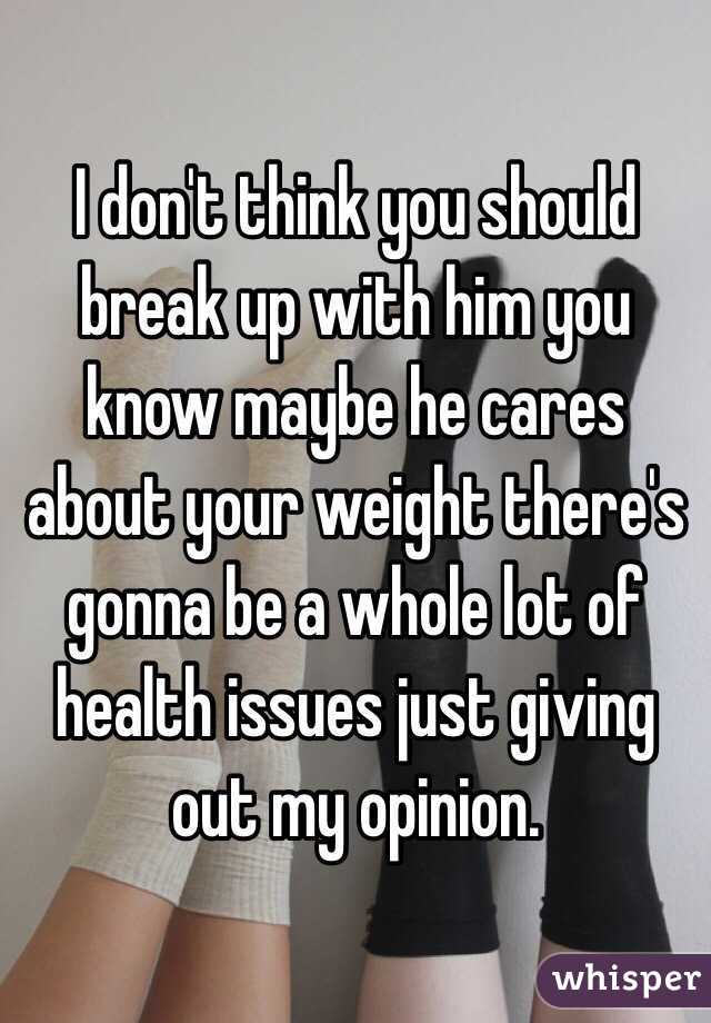 I don't think you should break up with him you know maybe he cares about your weight there's gonna be a whole lot of health issues just giving out my opinion.