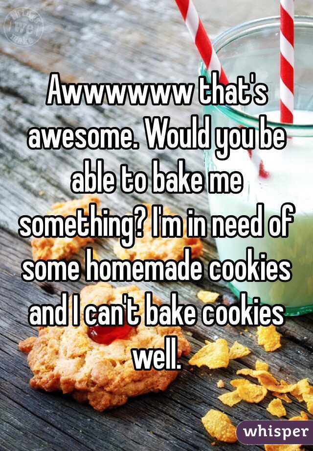 Awwwwww that's awesome. Would you be able to bake me something? I'm in need of some homemade cookies and I can't bake cookies well. 