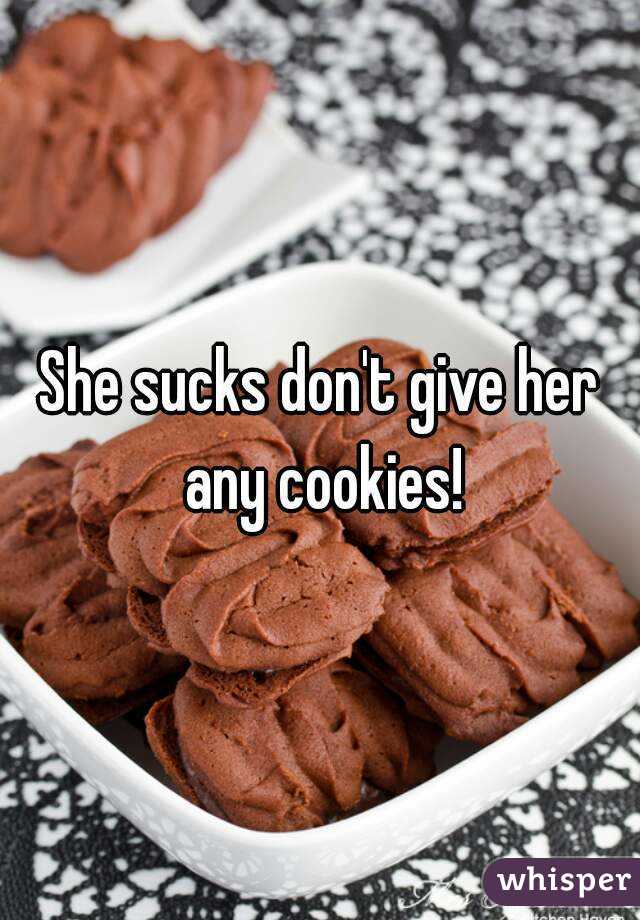 She sucks don't give her any cookies!