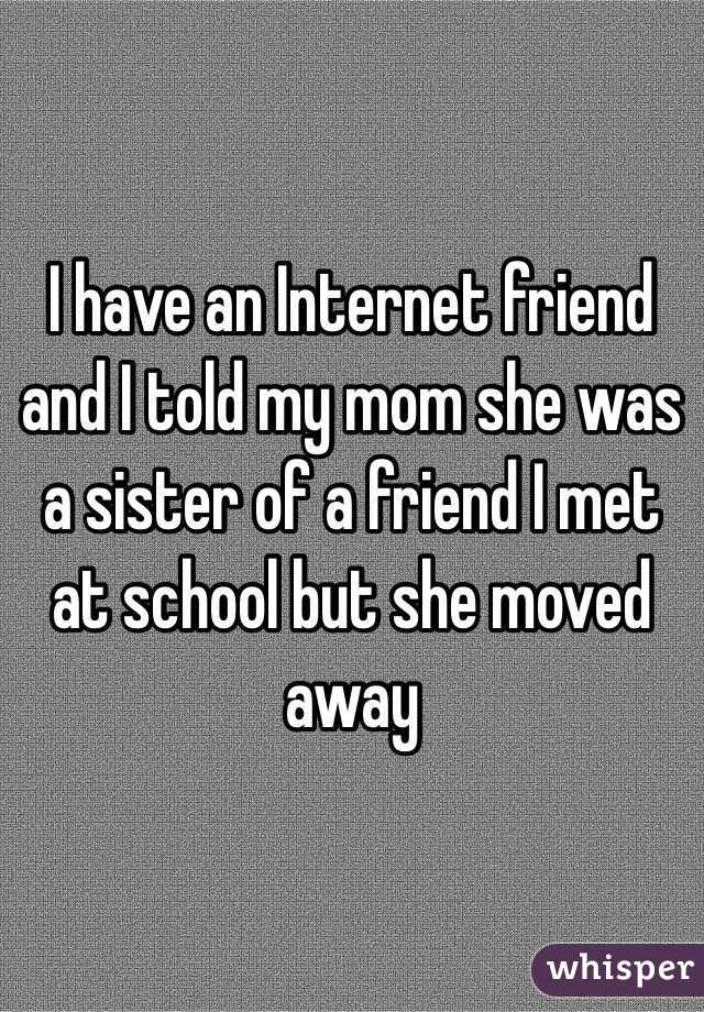 I have an Internet friend and I told my mom she was a sister of a friend I met at school but she moved away 