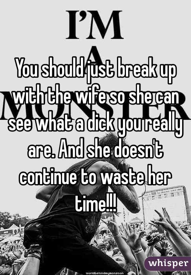 You should just break up with the wife so she can see what a dick you really are. And she doesn't continue to waste her time!!!