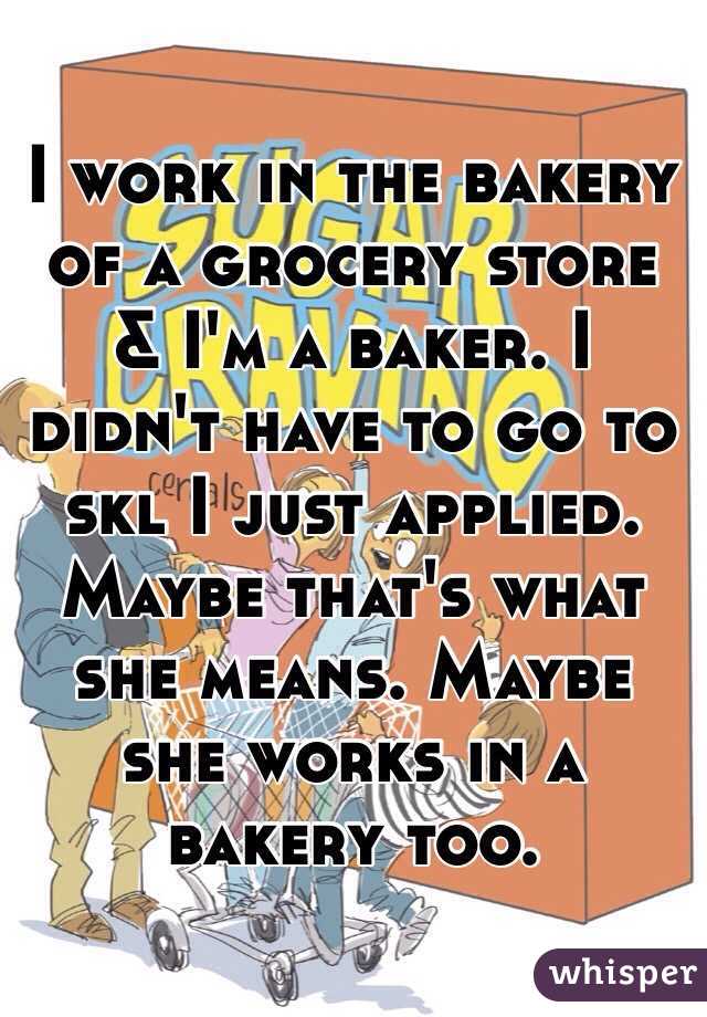 I work in the bakery of a grocery store & I'm a baker. I didn't have to go to skl I just applied. Maybe that's what she means. Maybe she works in a bakery too.