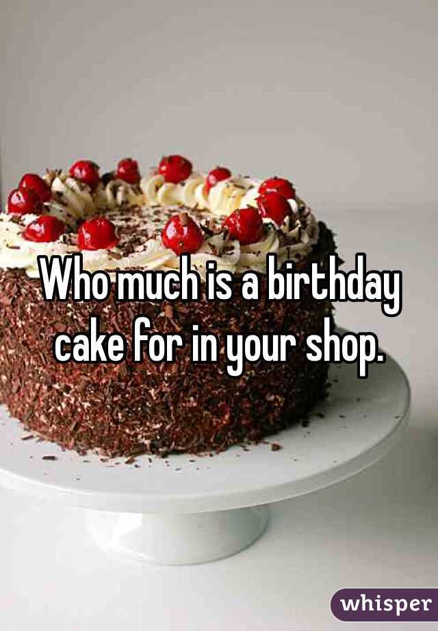 Who much is a birthday cake for in your shop. 