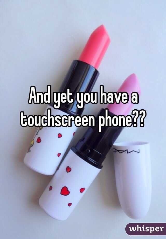 And yet you have a touchscreen phone??