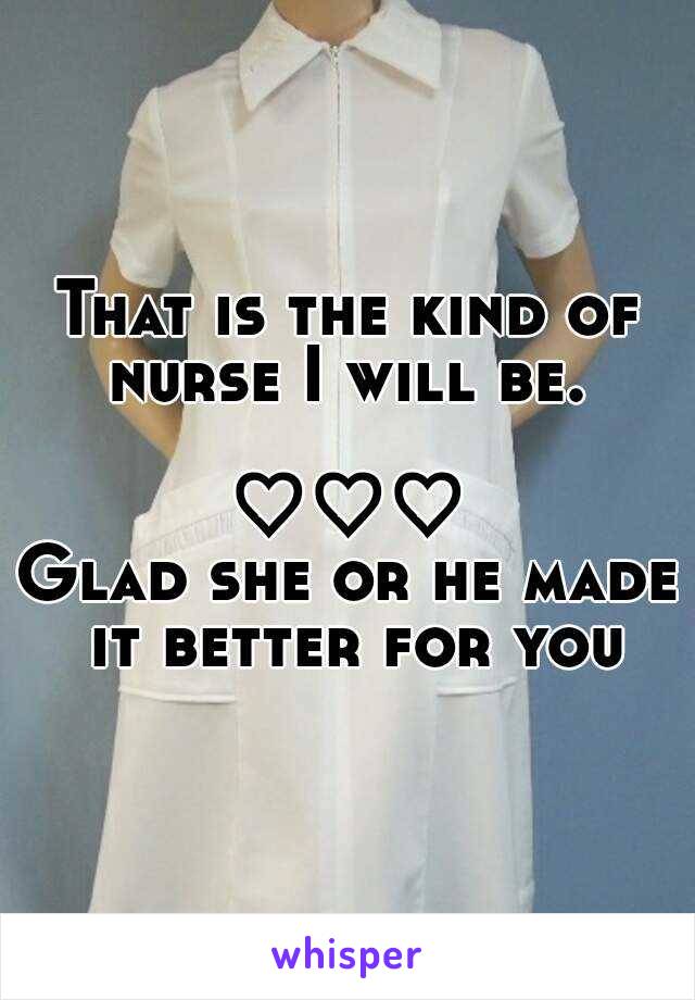 That is the kind of nurse I will be. 

♡♡♡
Glad she or he made it better for you