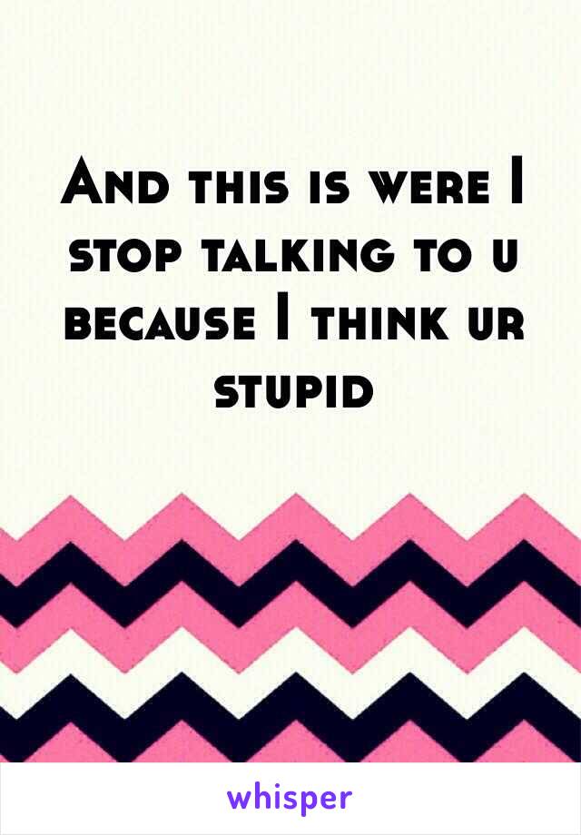 And this is were I stop talking to u because I think ur stupid 