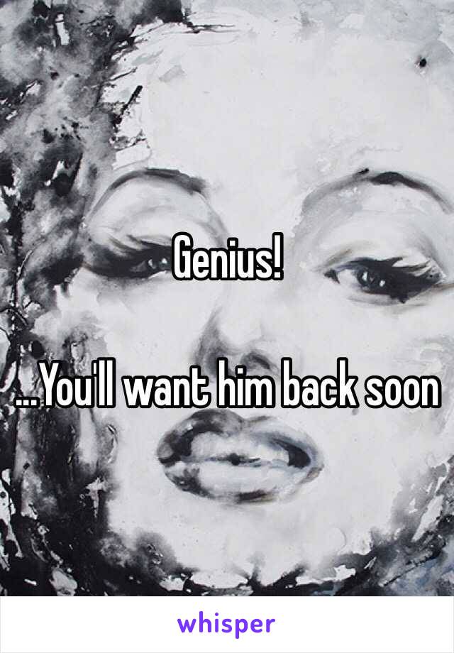 Genius!

...You'll want him back soon 