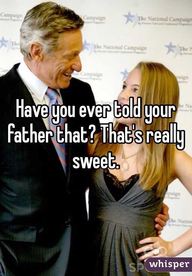 Have you ever told your father that? That's really sweet.