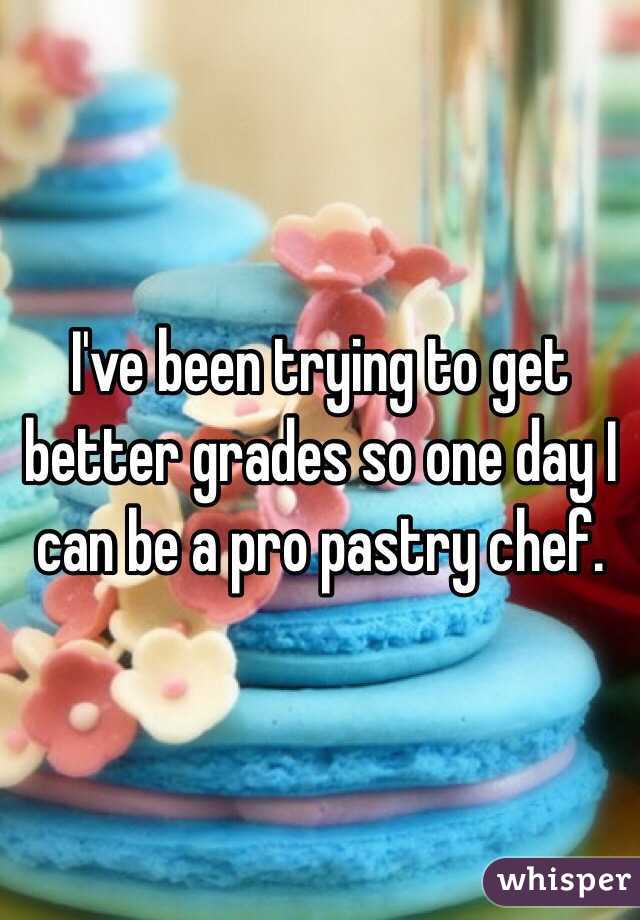 I've been trying to get better grades so one day I can be a pro pastry chef. 