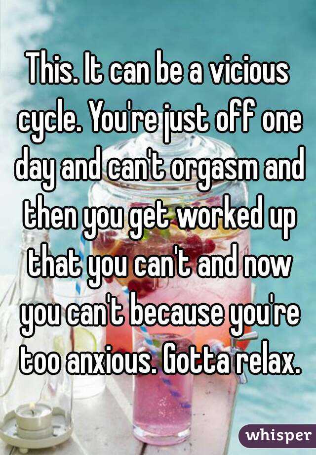 This. It can be a vicious cycle. You're just off one day and can't orgasm and then you get worked up that you can't and now you can't because you're too anxious. Gotta relax.