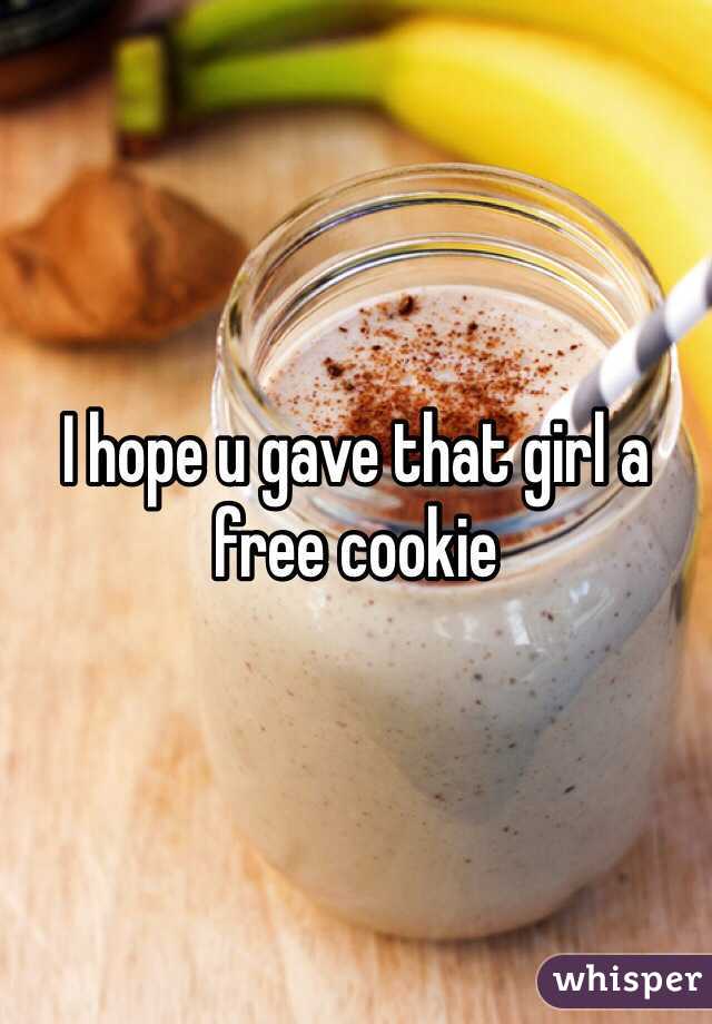 I hope u gave that girl a free cookie