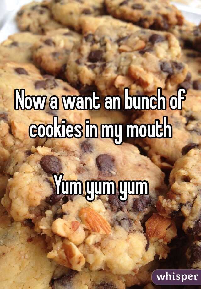 Now a want an bunch of cookies in my mouth 

Yum yum yum