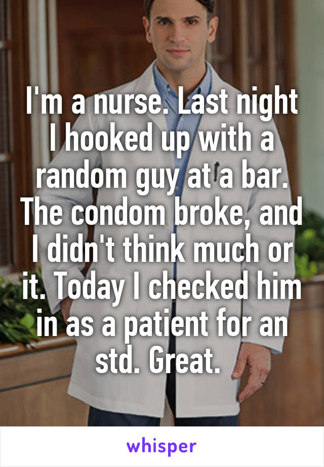 I'm a nurse. Last night I hooked up with a random guy at a bar. The condom broke, and I didn't think much or it. Today I checked him in as a patient for an std. Great. 