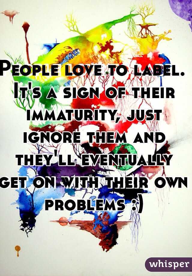 People love to label. It's a sign of their immaturity, just ignore them and they'll eventually get on with their own problems :) 