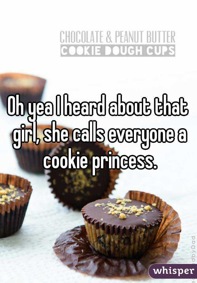 Oh yea I heard about that girl, she calls everyone a cookie princess.