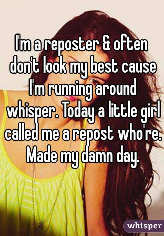 I'm a reposter & often don't look my best cause I'm running around whisper. Today a little girl called me a repost who're. Made my damn day.