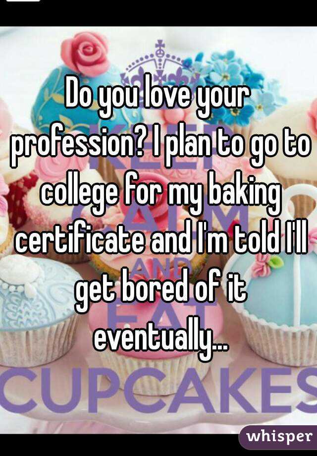 Do you love your profession? I plan to go to college for my baking certificate and I'm told I'll get bored of it eventually...