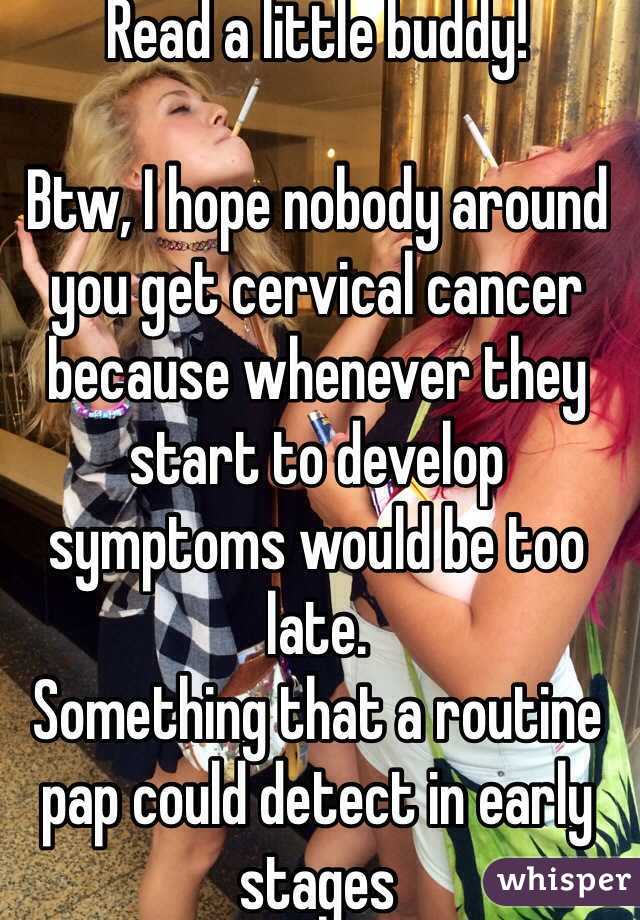 Read a little buddy!

Btw, I hope nobody around you get cervical cancer because whenever they start to develop symptoms would be too late.
Something that a routine pap could detect in early stages