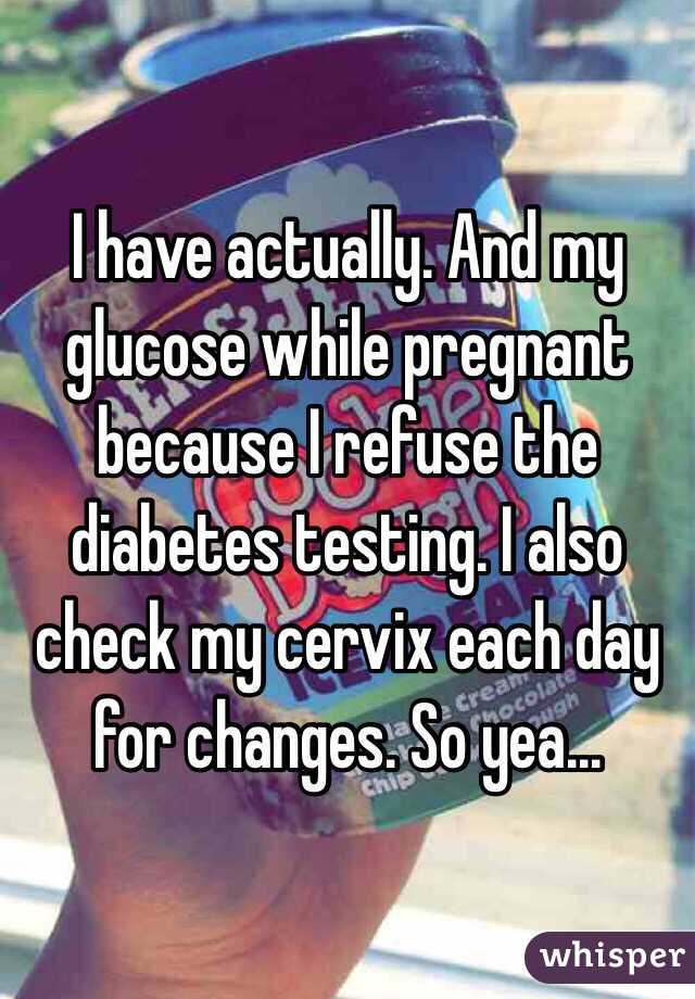 I have actually. And my glucose while pregnant because I refuse the diabetes testing. I also check my cervix each day for changes. So yea... 