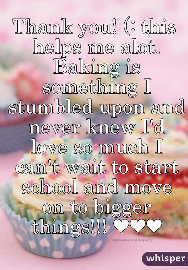 Thank you! (: this helps me alot. Baking is something I stumbled upon and never knew I'd love so much I can't wait to start school and move on to bigger things!!! ❤❤❤