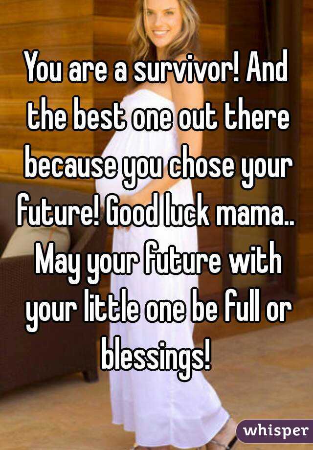 You are a survivor! And the best one out there because you chose your future! Good luck mama..  May your future with your little one be full or blessings! 