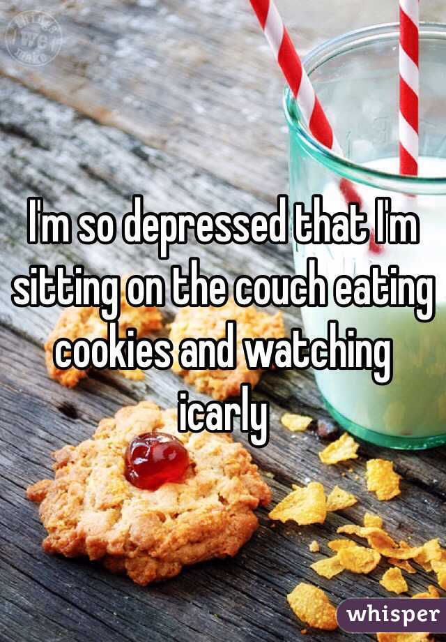 I'm so depressed that I'm sitting on the couch eating cookies and watching icarly 