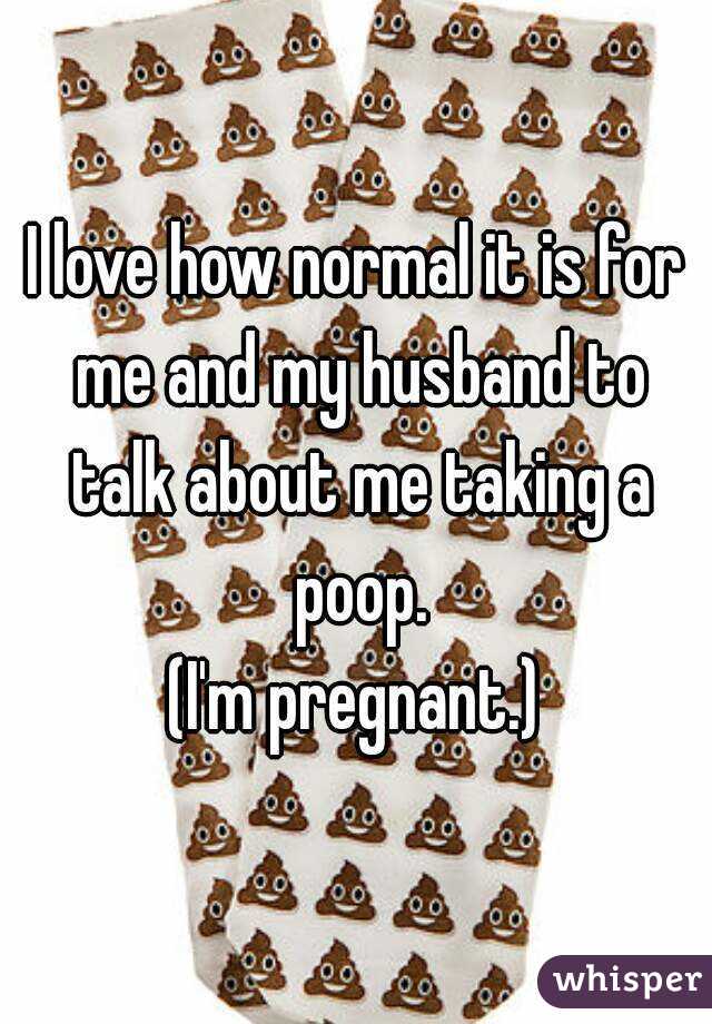 I love how normal it is for me and my husband to talk about me taking a poop.
(I'm pregnant.)