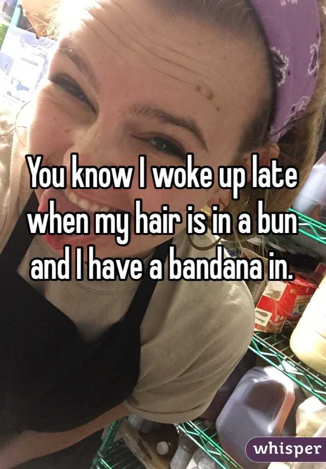You know I woke up late when my hair is in a bun and I have a bandana in. 