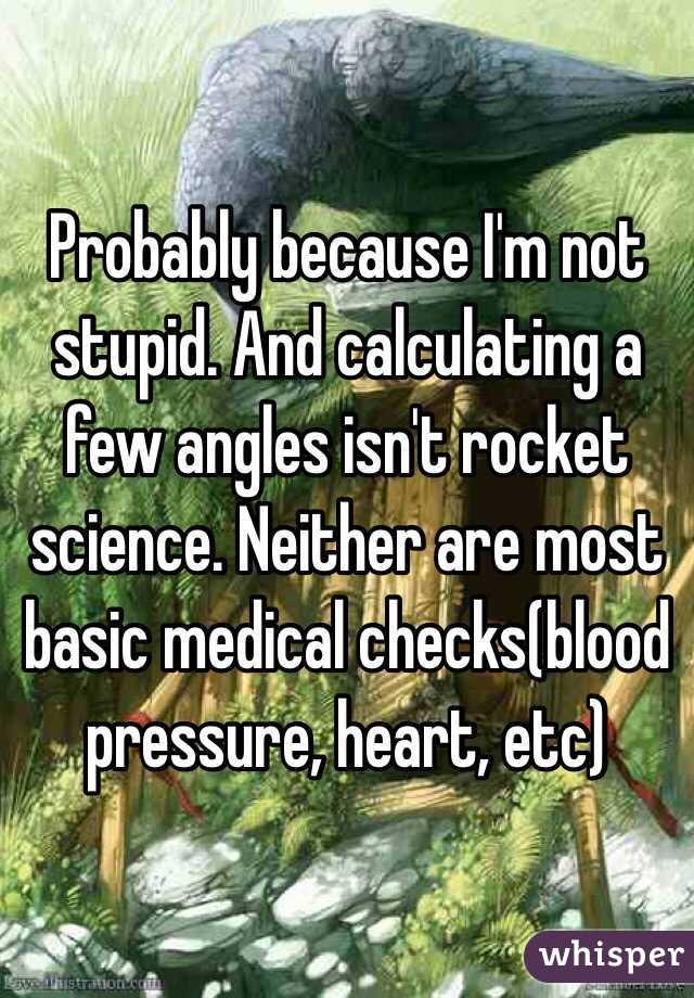 Probably because I'm not stupid. And calculating a few angles isn't rocket science. Neither are most basic medical checks(blood pressure, heart, etc) 
