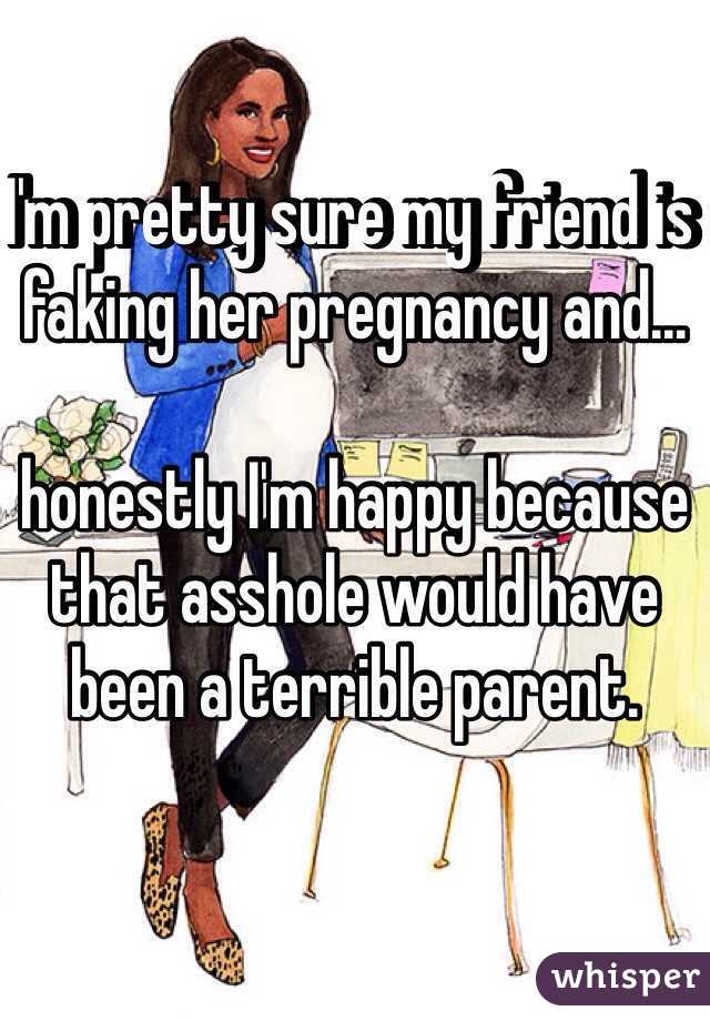 I'm pretty sure my friend is faking her pregnancy and...

honestly I'm happy because that asshole would have been a terrible parent.