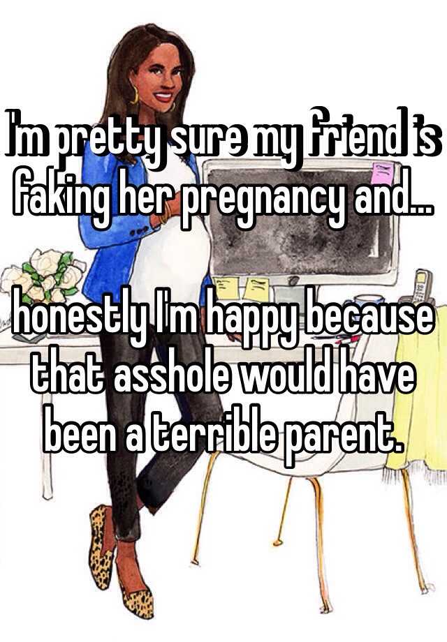 I'm pretty sure my friend is faking her pregnancy and...

honestly I'm happy because that asshole would have been a terrible parent.