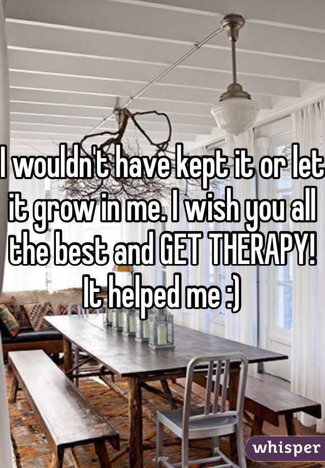 I wouldn't have kept it or let it grow in me. I wish you all the best and GET THERAPY! It helped me :)