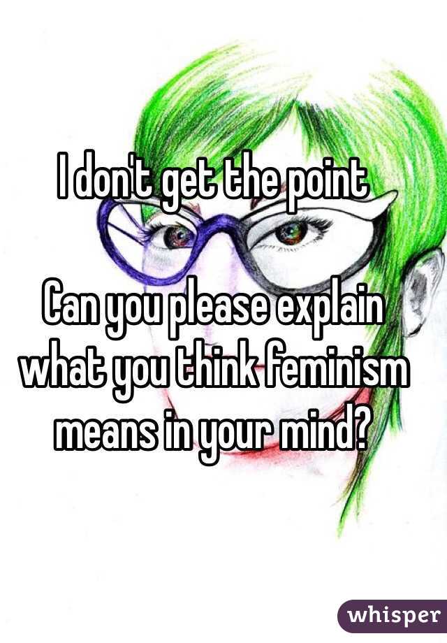 I don't get the point 

Can you please explain what you think feminism means in your mind? 