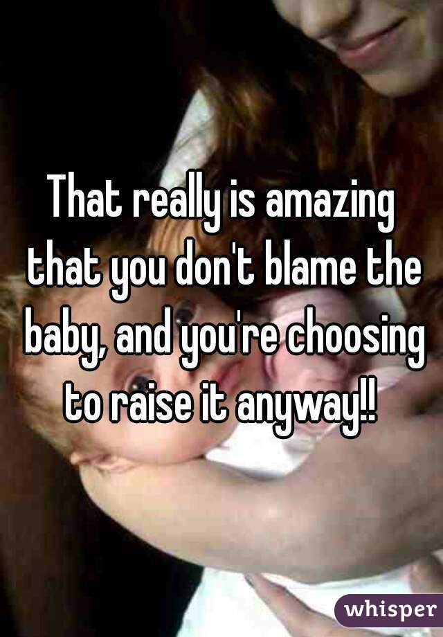 That really is amazing that you don't blame the baby, and you're choosing to raise it anyway!! 