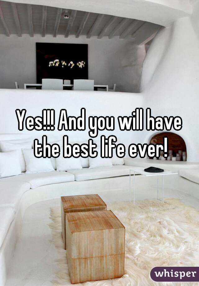 Yes!!! And you will have the best life ever!