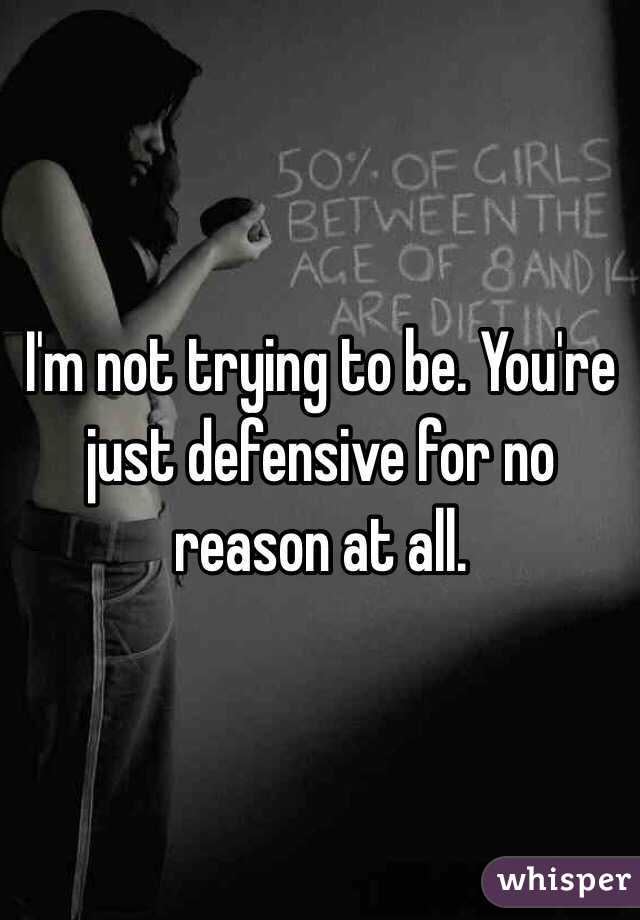 I'm not trying to be. You're just defensive for no reason at all. 