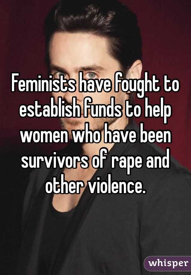 Feminists have fought to establish funds to help women who have been survivors of rape and other violence. 