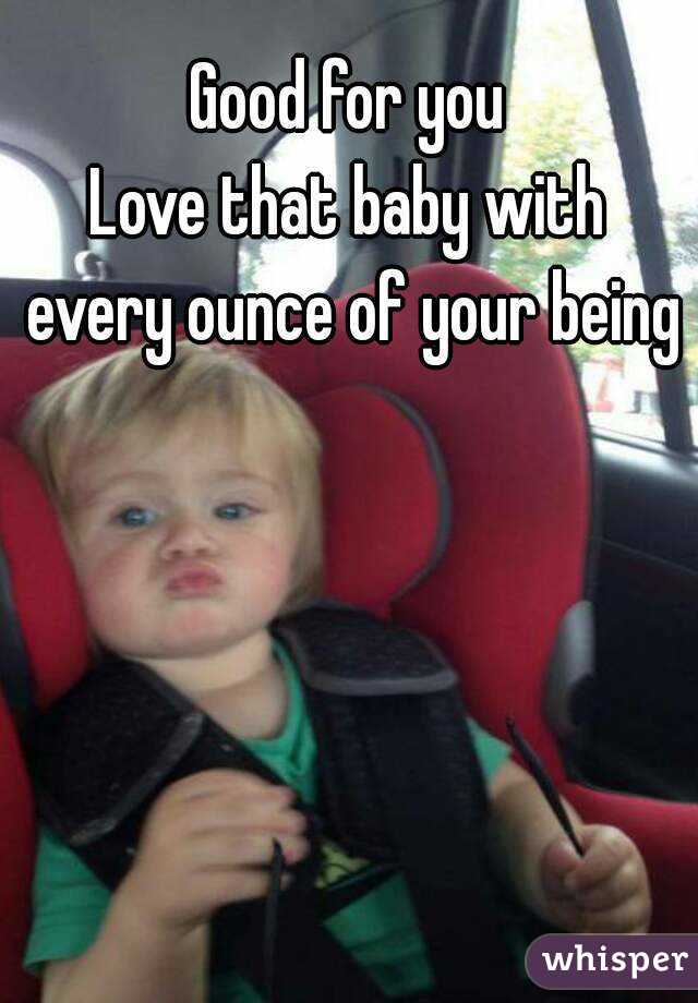 Good for you
Love that baby with every ounce of your being