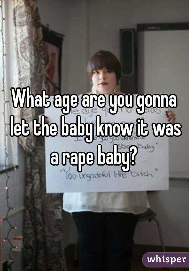 What age are you gonna let the baby know it was a rape baby? 