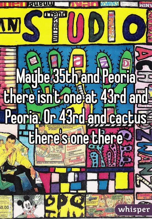 Maybe 35th and Peoria there isn't one at 43rd and Peoria. Or 43rd and cactus there's one there