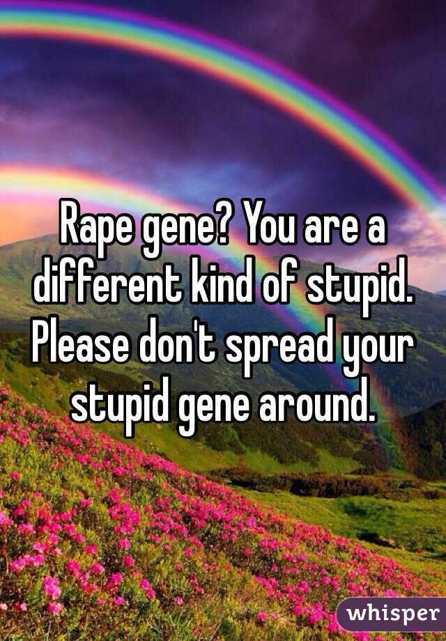 Rape gene? You are a different kind of stupid. Please don't spread your stupid gene around.