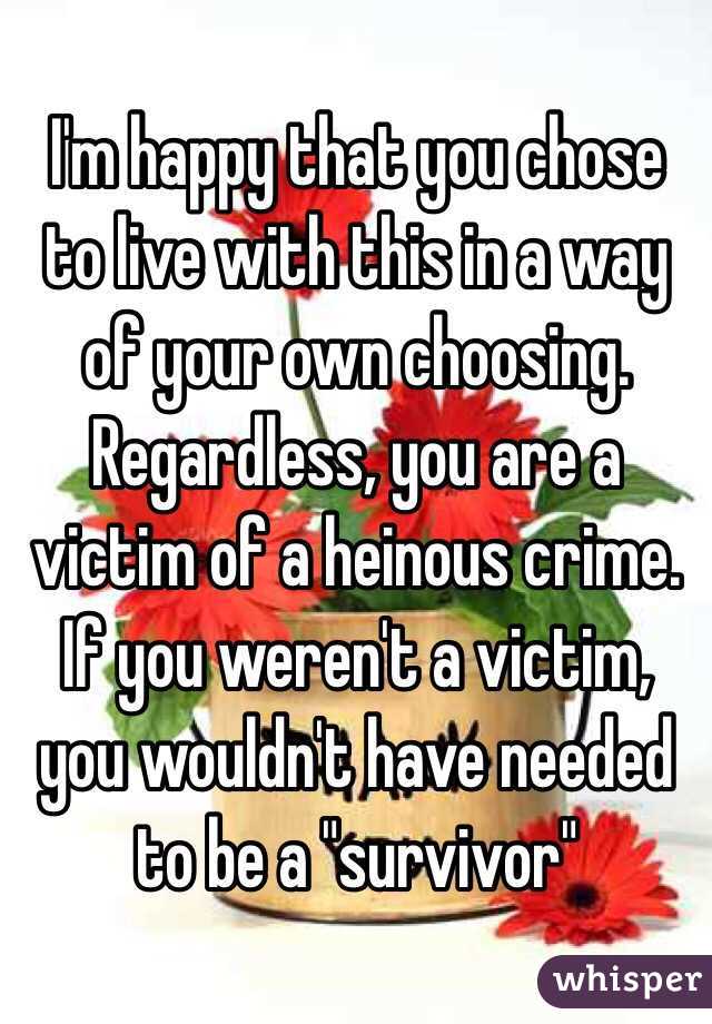 I'm happy that you chose to live with this in a way of your own choosing. Regardless, you are a victim of a heinous crime. If you weren't a victim, you wouldn't have needed to be a "survivor"