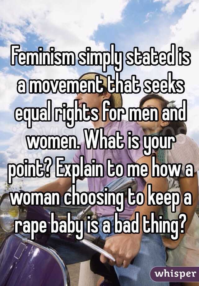 Feminism simply stated is a movement that seeks equal rights for men and women. What is your point? Explain to me how a woman choosing to keep a rape baby is a bad thing? 