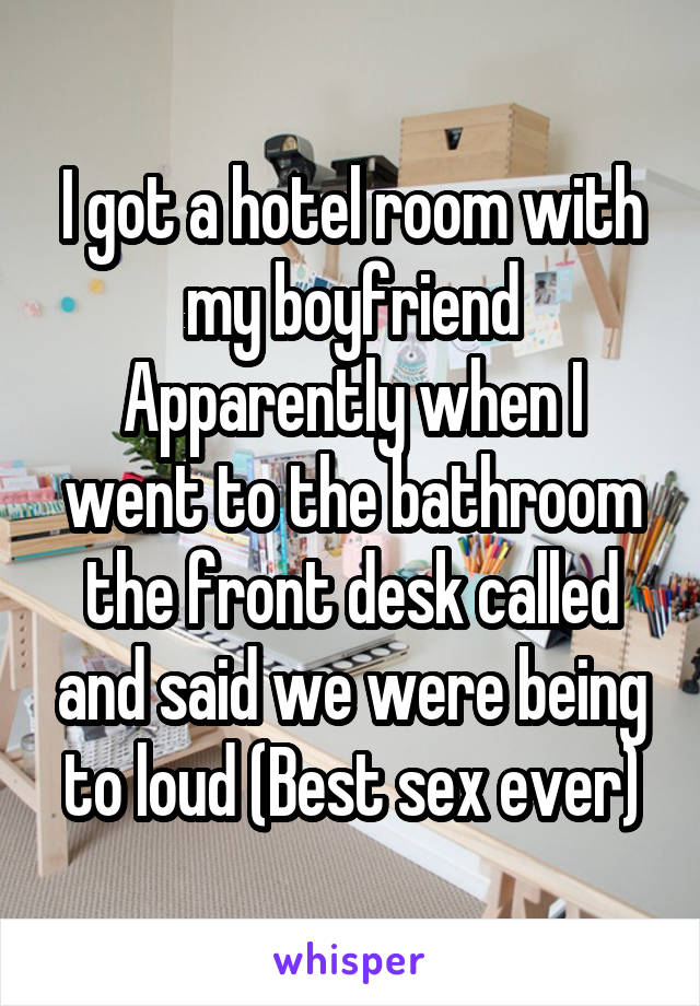 I got a hotel room with my boyfriend Apparently when I went to the bathroom the front desk called and said we were being to loud (Best sex ever)