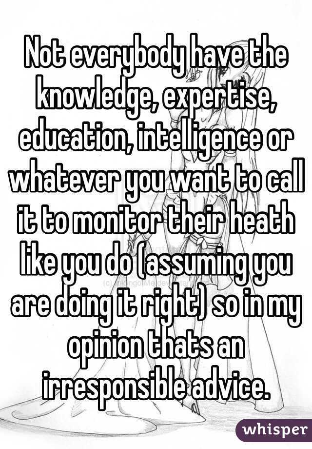 Not everybody have the knowledge, expertise, education, intelligence or whatever you want to call it to monitor their heath like you do (assuming you are doing it right) so in my opinion thats an irresponsible advice.