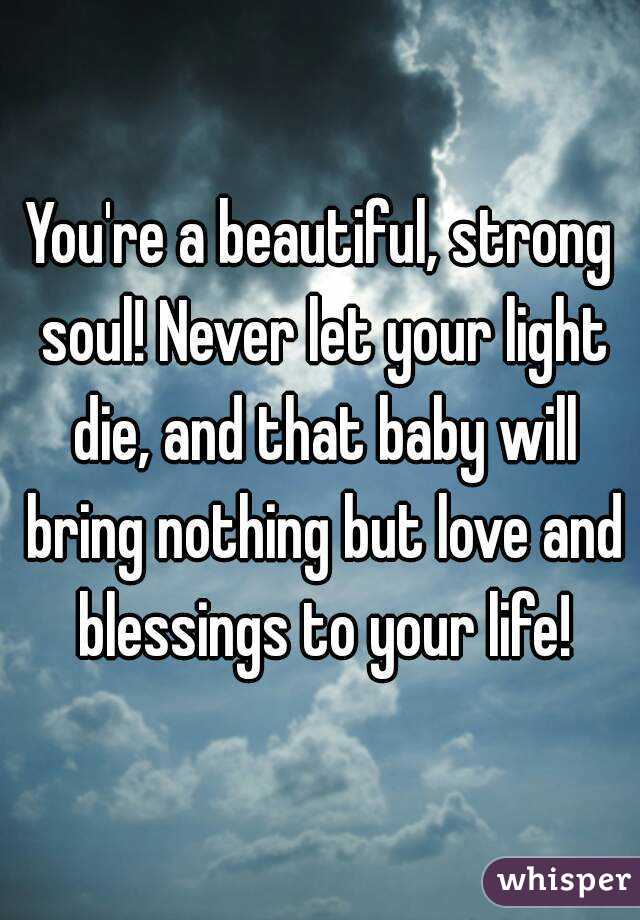 You're a beautiful, strong soul! Never let your light die, and that baby will bring nothing but love and blessings to your life!