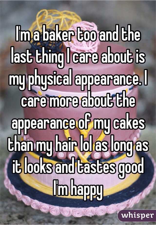 I'm a baker too and the last thing I care about is my physical appearance. I care more about the appearance of my cakes than my hair lol as long as it looks and tastes good I'm happy