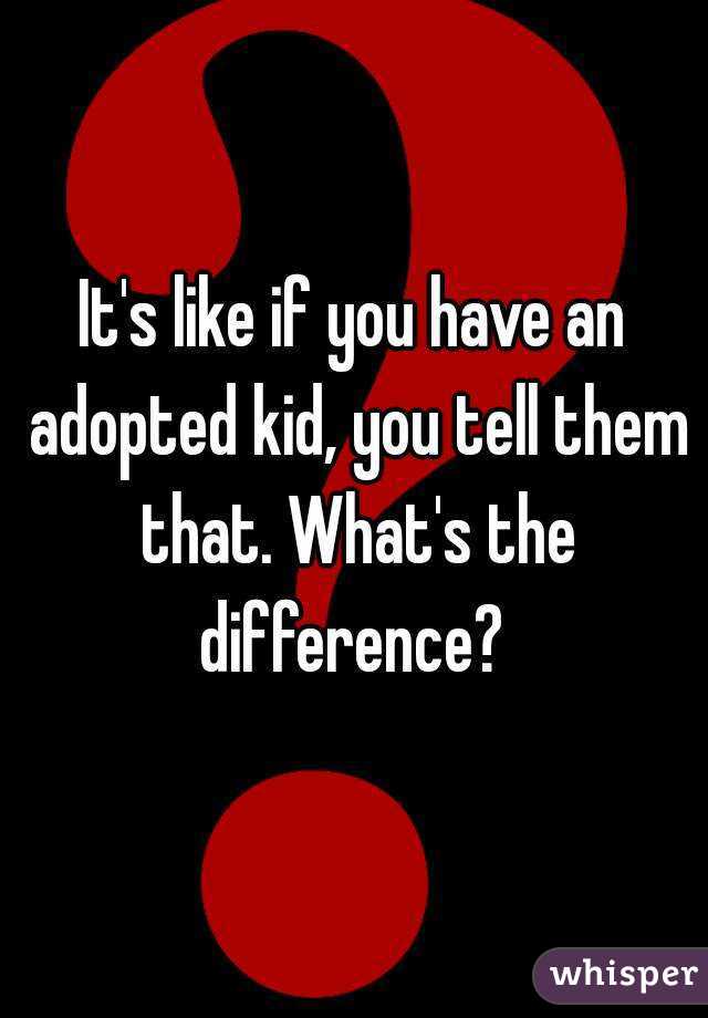 It's like if you have an adopted kid, you tell them that. What's the difference? 