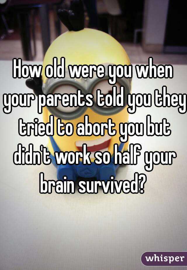 How old were you when your parents told you they tried to abort you but didn't work so half your brain survived? 